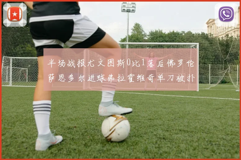 半场战报尤文图斯0比1落后佛罗伦萨恩多尔进球弗拉霍维奇单刀被扑救