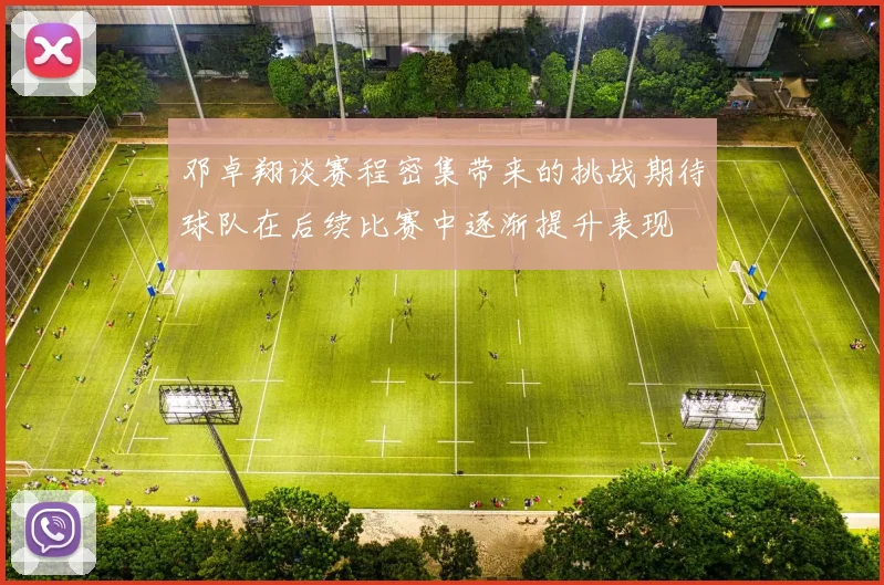 邓卓翔谈赛程密集带来的挑战期待球队在后续比赛中逐渐提升表现