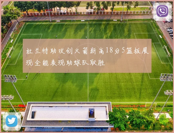 杜兰特助攻创火箭新高18分5篮板展现全能表现助球队取胜