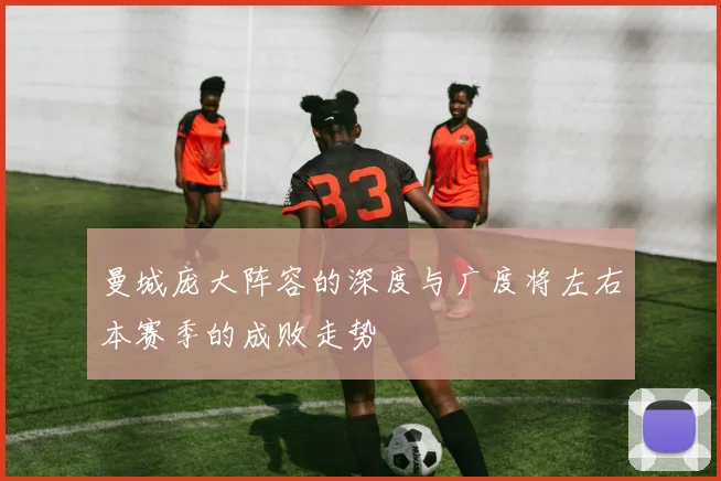 曼城庞大阵容的深度与广度将左右本赛季的成败走势