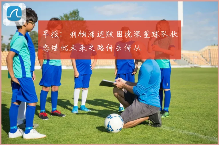 早报：利物浦连败困境深重球队状态堪忧未来之路何去何从