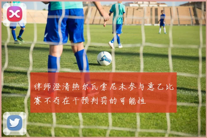 律师澄清热尔瓦索尼未参与意乙比赛不存在干预判罚的可能性