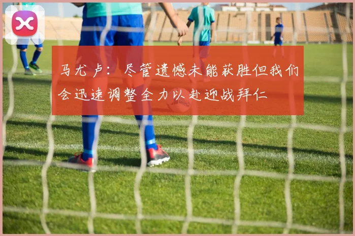 马尤卢：尽管遗憾未能获胜但我们会迅速调整全力以赴迎战拜仁