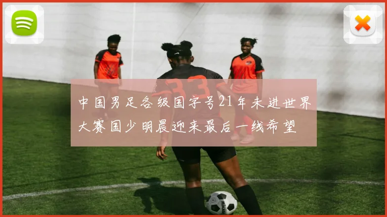 中国男足各级国字号21年未进世界大赛国少明晨迎来最后一线希望