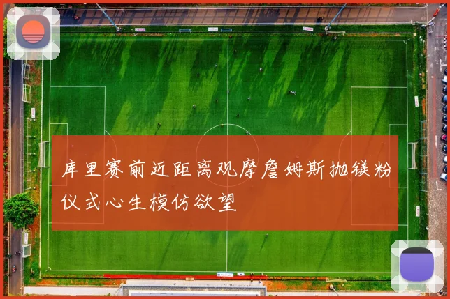 库里赛前近距离观摩詹姆斯抛镁粉仪式心生模仿欲望