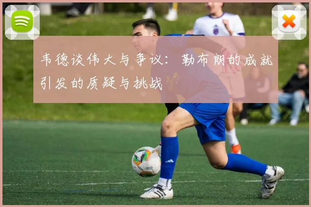 韦德谈伟大与争议：勒布朗的成就引发的质疑与挑战