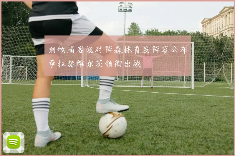 利物浦客场对阵森林首发阵容公布萨拉赫维尔茨领衔出战