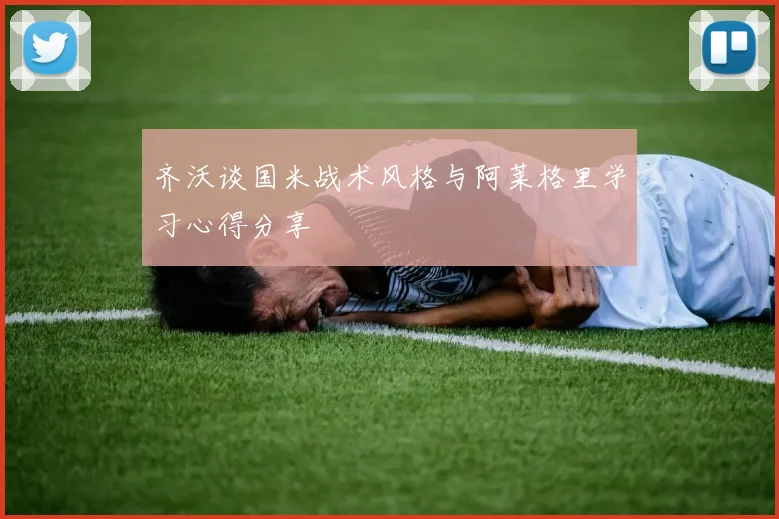 齐沃谈国米战术风格与阿莱格里学习心得分享