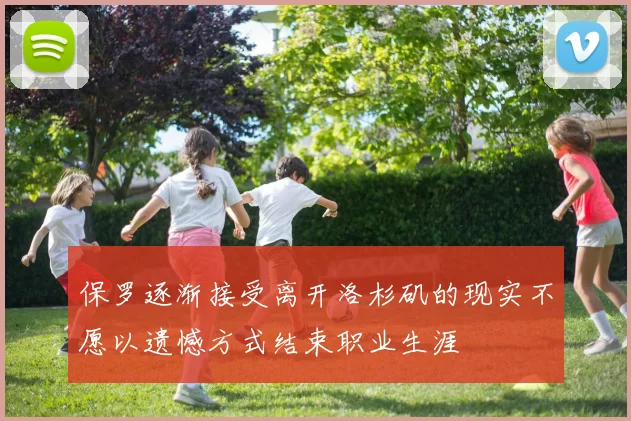 保罗逐渐接受离开洛杉矶的现实不愿以遗憾方式结束职业生涯