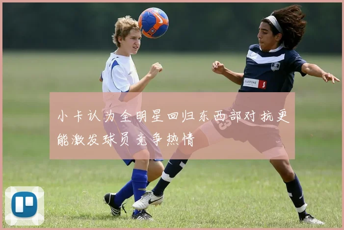 小卡认为全明星回归东西部对抗更能激发球员竞争热情