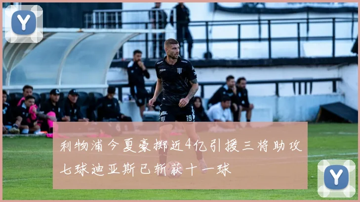 利物浦今夏豪掷近4亿引援三将助攻七球迪亚斯已斩获十一球