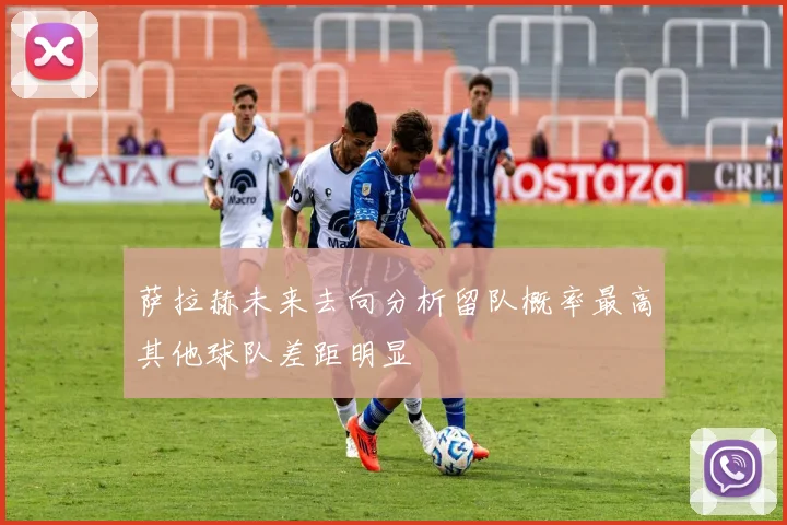 萨拉赫未来去向分析留队概率最高其他球队差距明显