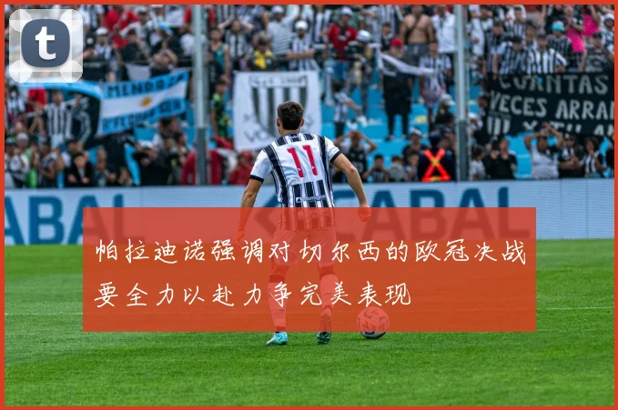 帕拉迪诺强调对切尔西的欧冠决战要全力以赴力争完美表现