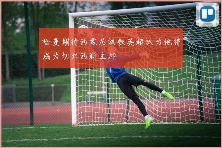 哈曼期待西蒙尼执教英超认为他将成为切尔西新主帅