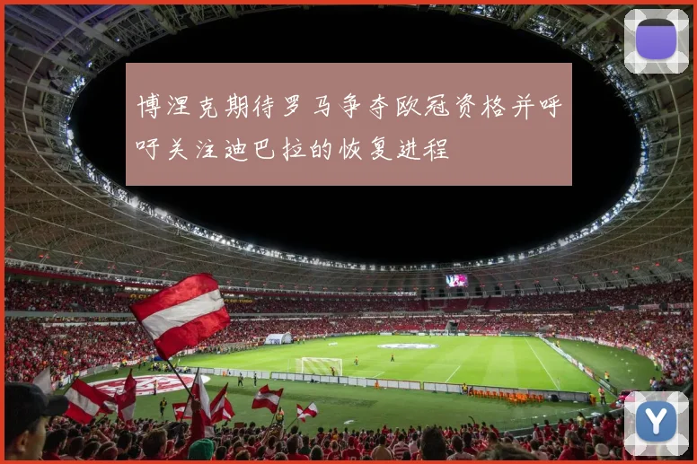 博涅克期待罗马争夺欧冠资格并呼吁关注迪巴拉的恢复进程