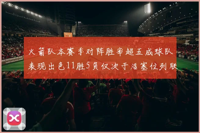 火箭队本赛季对阵胜率超五成球队表现出色11胜5负仅次于活塞位列联盟第二