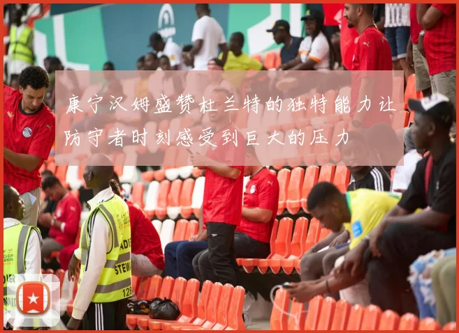 康宁汉姆盛赞杜兰特的独特能力让防守者时刻感受到巨大的压力