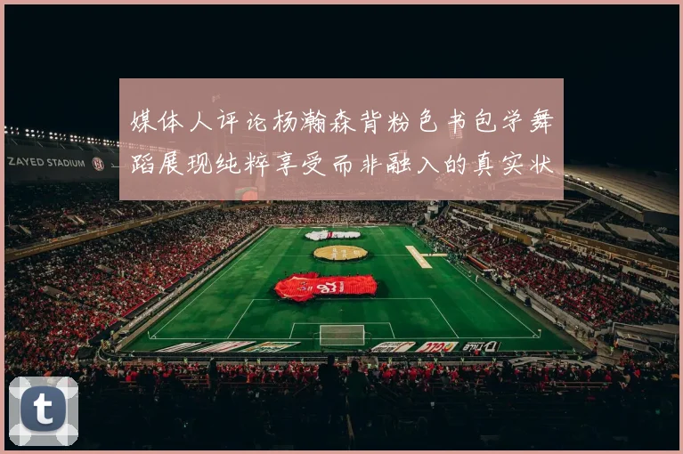 媒体人评论杨瀚森背粉色书包学舞蹈展现纯粹享受而非融入的真实状态