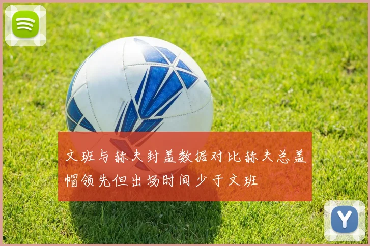 文班与赫夫封盖数据对比赫夫总盖帽领先但出场时间少于文班