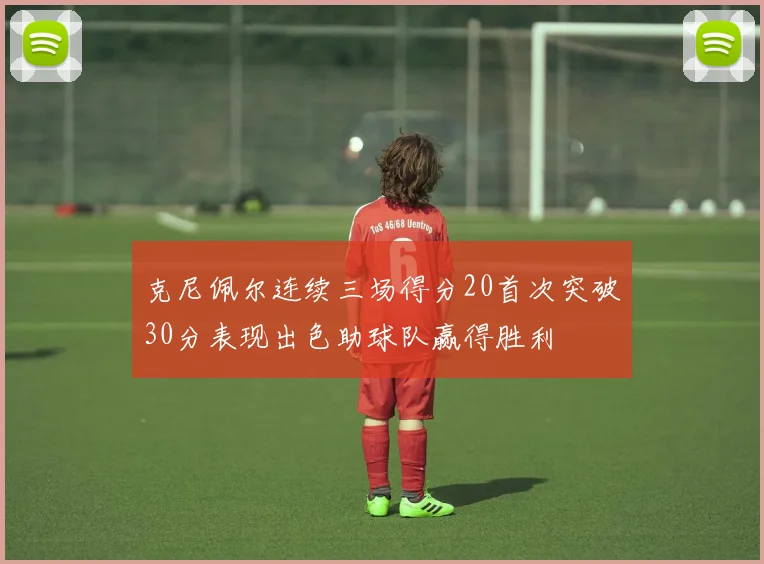 克尼佩尔连续三场得分20首次突破30分表现出色助球队赢得胜利
