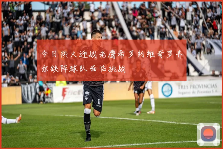 今日热火迎战老鹰希罗约维奇罗齐尔缺阵球队面临挑战