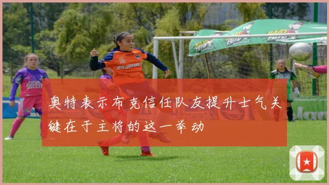 奥特表示布克信任队友提升士气关键在于主将的这一举动