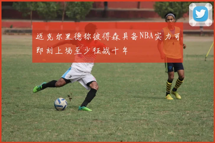 迈克尔里德称彼得森具备NBA实力可即刻上场至少征战十年