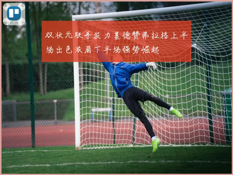 双状元联手发力基德赞弗拉格上半场出色浓眉下半场强势崛起