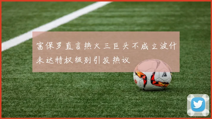 富保罗直言热火三巨头不成立波什未达特权级别引发热议