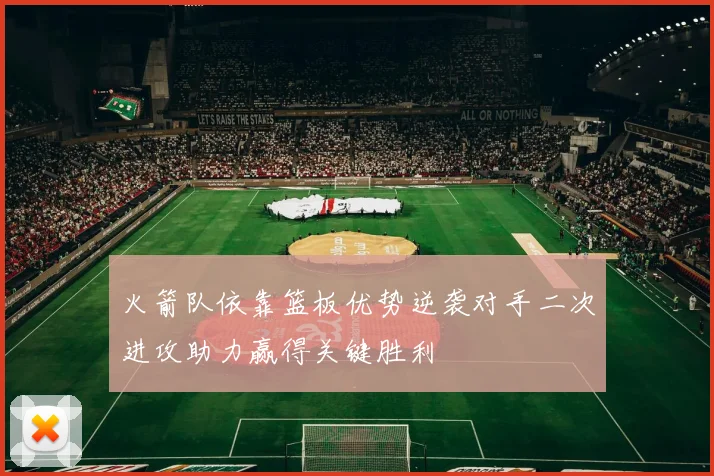 火箭队依靠篮板优势逆袭对手二次进攻助力赢得关键胜利