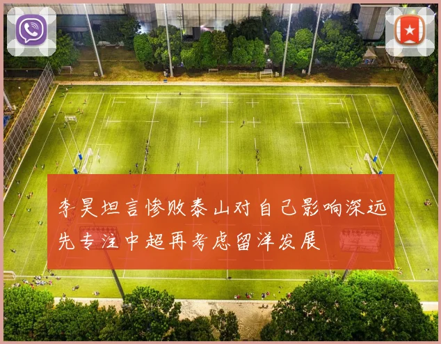 李昊坦言惨败泰山对自己影响深远先专注中超再考虑留洋发展