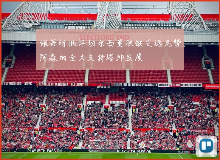 佩蒂特批评切尔西曼联缺乏远见赞阿森纳全力支持塔帅发展